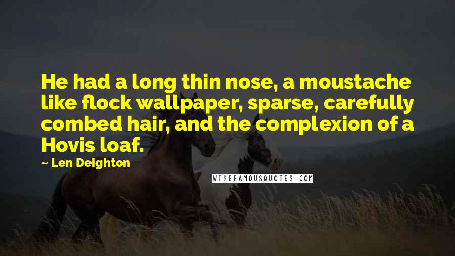 Len Deighton quotes: He had a long thin nose, a moustache like flock wallpaper, sparse, carefully combed hair, and the complexion of a Hovis loaf.