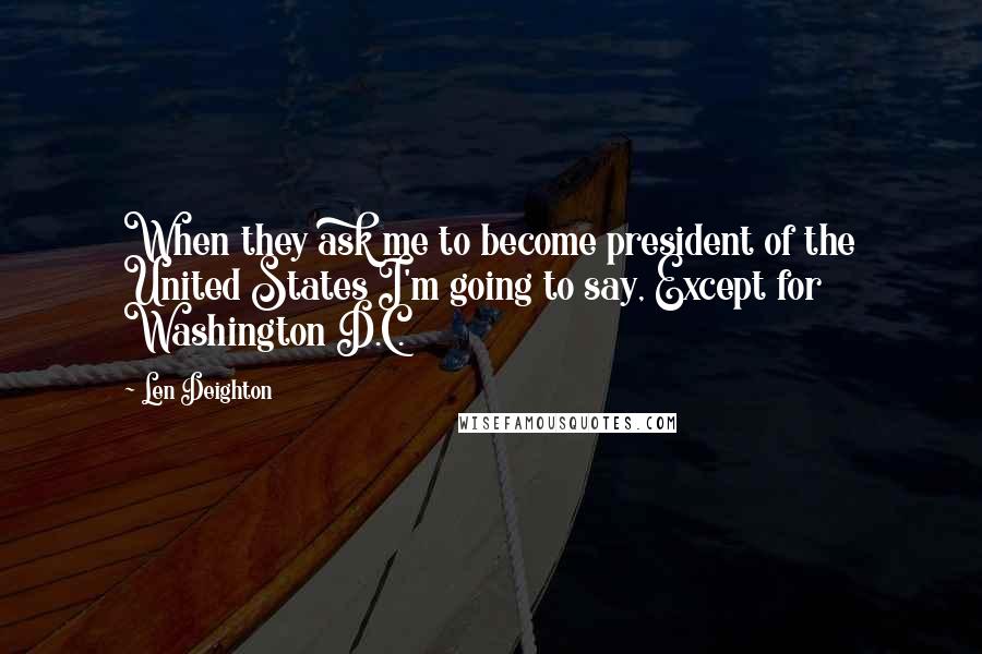 Len Deighton quotes: When they ask me to become president of the United States I'm going to say, Except for Washington D.C.