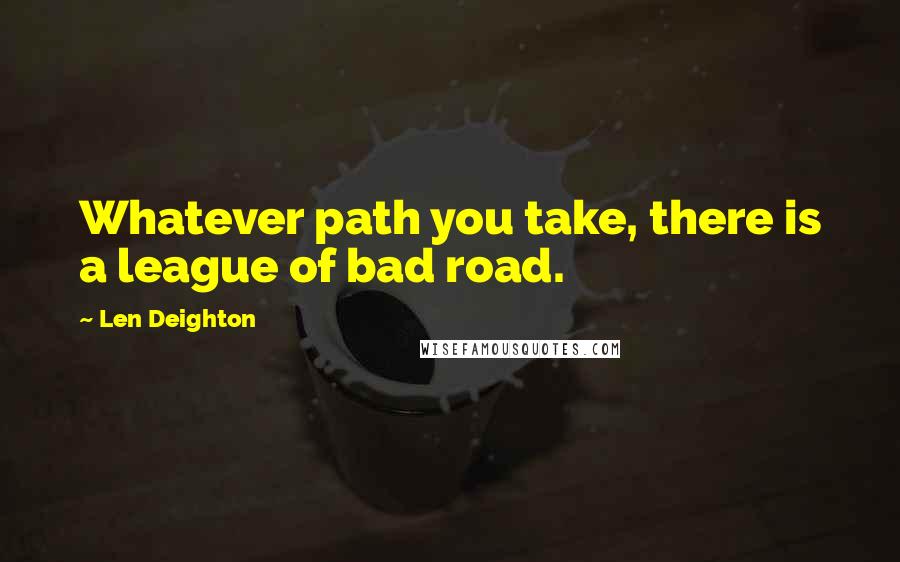Len Deighton quotes: Whatever path you take, there is a league of bad road.