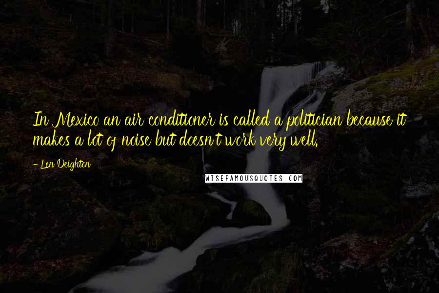 Len Deighton quotes: In Mexico an air conditioner is called a politician because it makes a lot of noise but doesn't work very well.