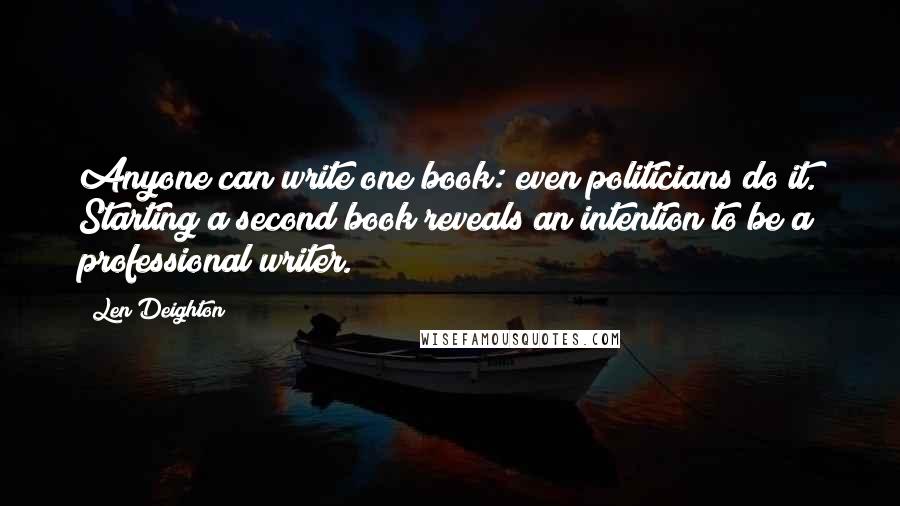 Len Deighton quotes: Anyone can write one book: even politicians do it. Starting a second book reveals an intention to be a professional writer.