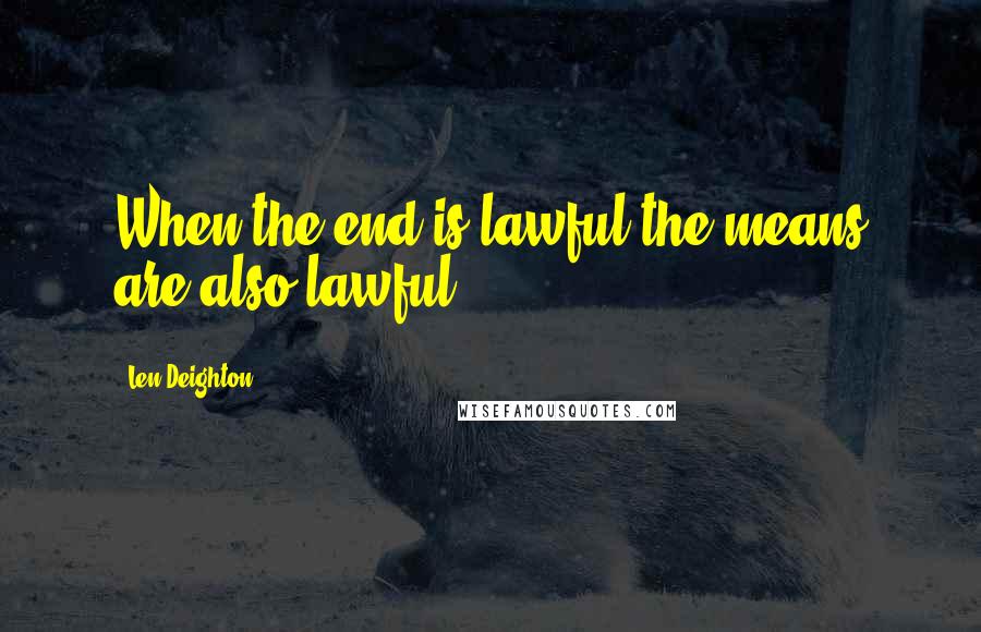 Len Deighton quotes: When the end is lawful the means are also lawful,