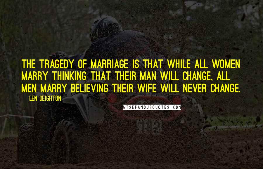 Len Deighton quotes: The tragedy of marriage is that while all women marry thinking that their man will change, all men marry believing their wife will never change.