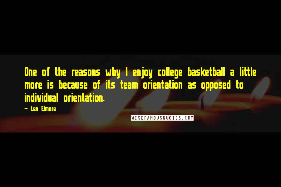 Len Elmore quotes: One of the reasons why I enjoy college basketball a little more is because of its team orientation as opposed to individual orientation.