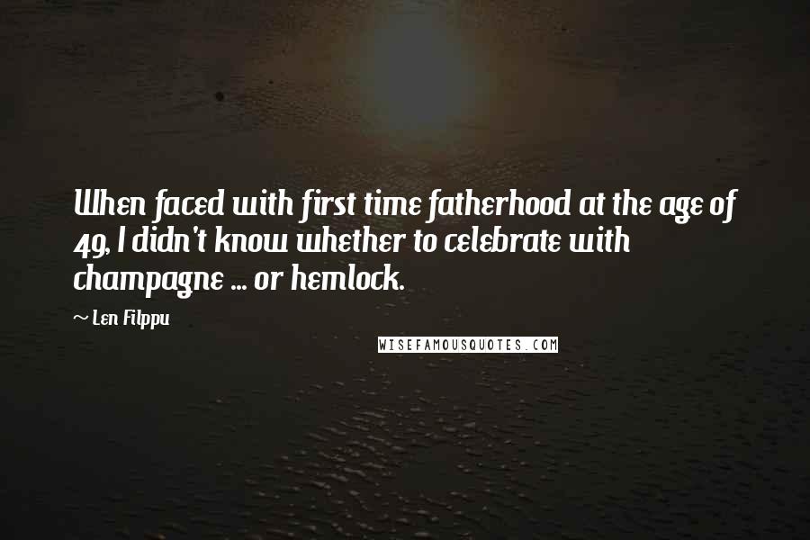 Len Filppu quotes: When faced with first time fatherhood at the age of 49, I didn't know whether to celebrate with champagne ... or hemlock.