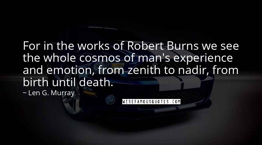 Len G. Murray quotes: For in the works of Robert Burns we see the whole cosmos of man's experience and emotion, from zenith to nadir, from birth until death.