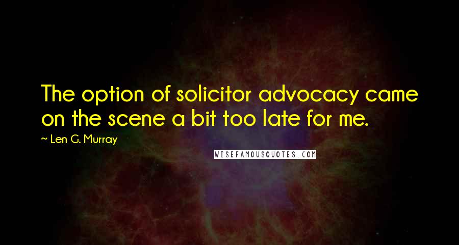 Len G. Murray quotes: The option of solicitor advocacy came on the scene a bit too late for me.