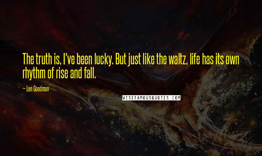 Len Goodman quotes: The truth is, I've been lucky. But just like the waltz, life has its own rhythm of rise and fall.