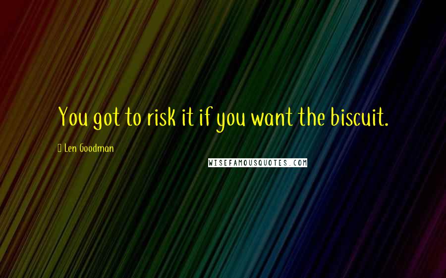 Len Goodman quotes: You got to risk it if you want the biscuit. Len Goodman quotes: You got to risk it if you want the biscuit.