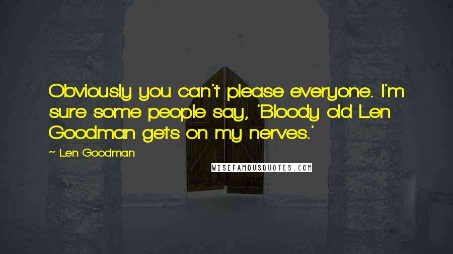 Len Goodman quotes: Obviously you can't please everyone. I'm sure some people say, 'Bloody old Len Goodman gets on my nerves.'