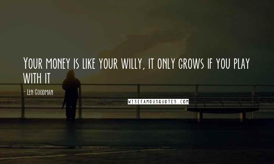 Len Goodman quotes: Your money is like your willy, it only grows if you play with it Len Goodman quotes: Your money is like your willy, it only grows if you play with it