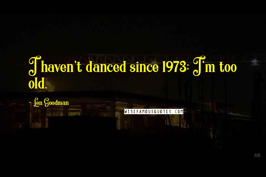 Len Goodman quotes: I haven't danced since 1973; I'm too old. Len Goodman quotes: I haven't danced since 1973; I'm too old.
