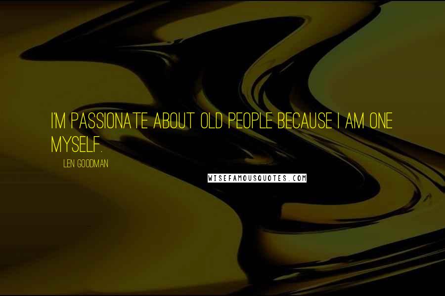 Len Goodman quotes: I'm passionate about old people because I am one myself. Len Goodman quotes: I'm passionate about old people because I am one myself.