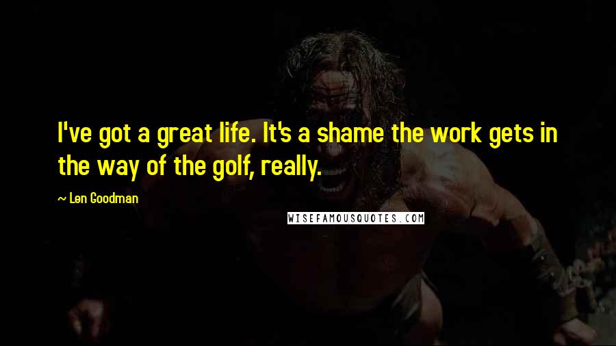 Len Goodman quotes: I've got a great life. It's a shame the work gets in the way of the golf, really. Len Goodman quotes: I've got a great life. It's a shame the work gets in the way of the golf, really.