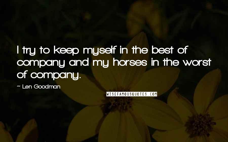 Len Goodman quotes: I try to keep myself in the best of company and my horses in the worst of company.