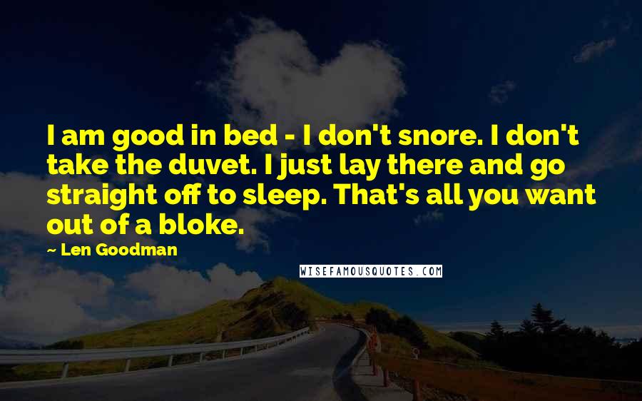 Len Goodman quotes: I am good in bed - I don't snore. I don't take the duvet. I just lay there and go straight off to sleep. That's all you want out of