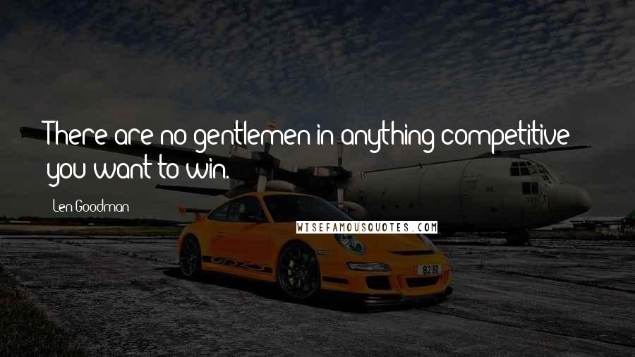 Len Goodman quotes: There are no gentlemen in anything competitive - you want to win.