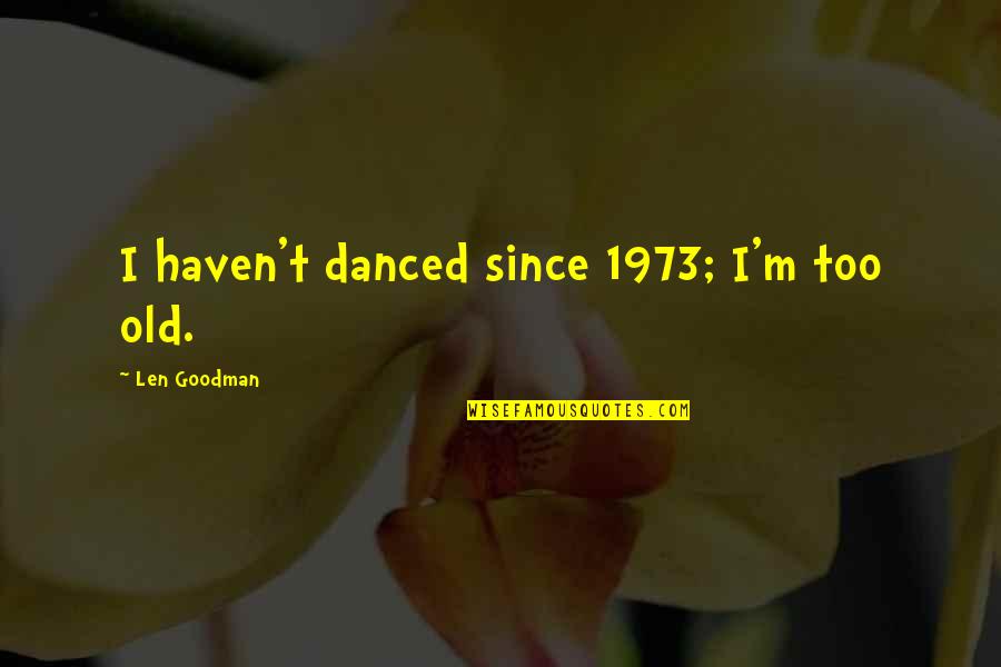 Len Goodman Quotes By Len Goodman: I haven't danced since 1973; I'm too old. Len Goodman Quotes By Len Goodman: I haven't danced since 1973; I'm too old.