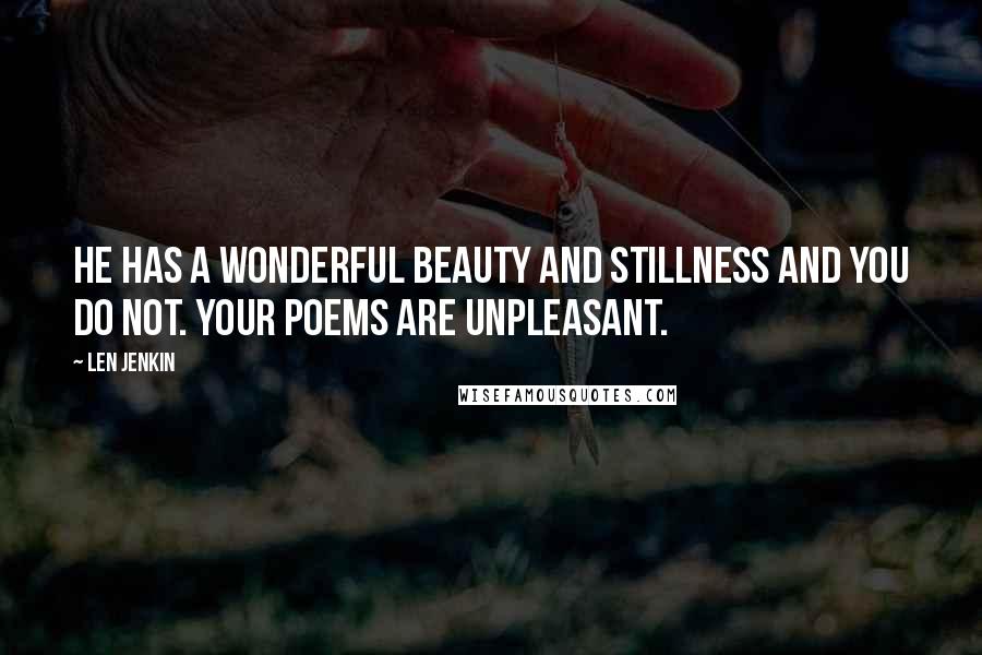 Len Jenkin quotes: He has a wonderful beauty and stillness and you do not. Your poems are unpleasant.