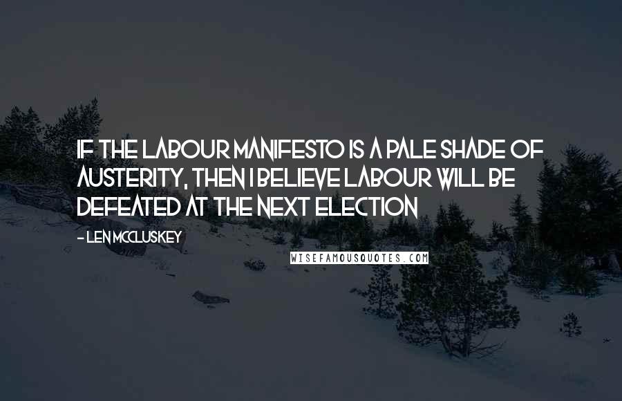Len McCluskey quotes: If the Labour manifesto is a pale shade of austerity, then I believe Labour will be defeated at the next election Len McCluskey quotes: If the Labour manifesto is a pale shade of austerity, then I believe Labour will be defeated at the next election