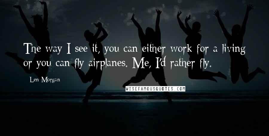 Len Morgan quotes: The way I see it, you can either work for a living or you can fly airplanes. Me, I'd rather fly. Len Morgan quotes: The way I see it, you can either work for a living or you can fly airplanes. Me, I'd rather fly.