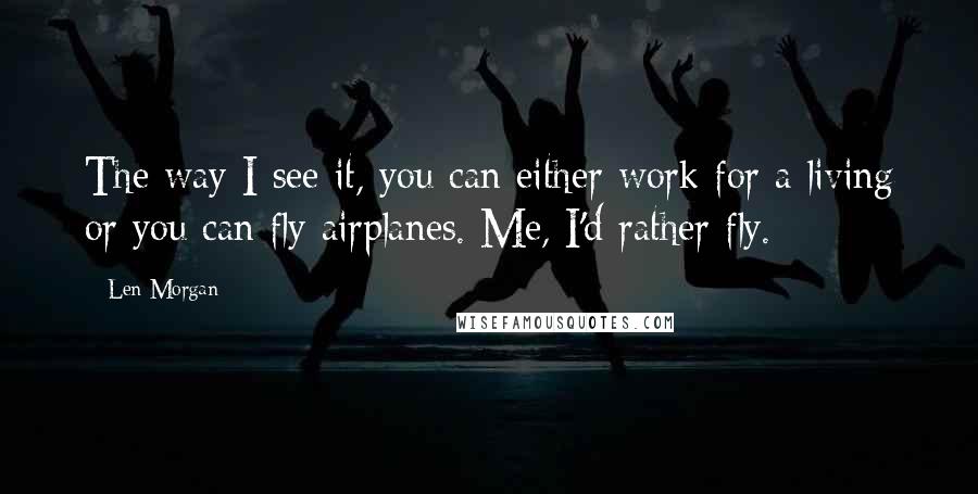 Len Morgan quotes: The way I see it, you can either work for a living or you can fly airplanes. Me, I'd rather fly.