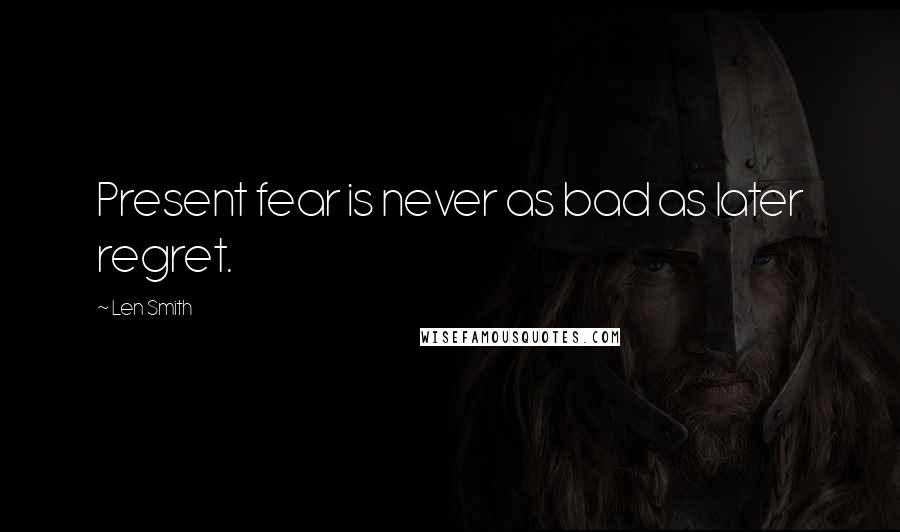 Len Smith quotes: Present fear is never as bad as later regret.