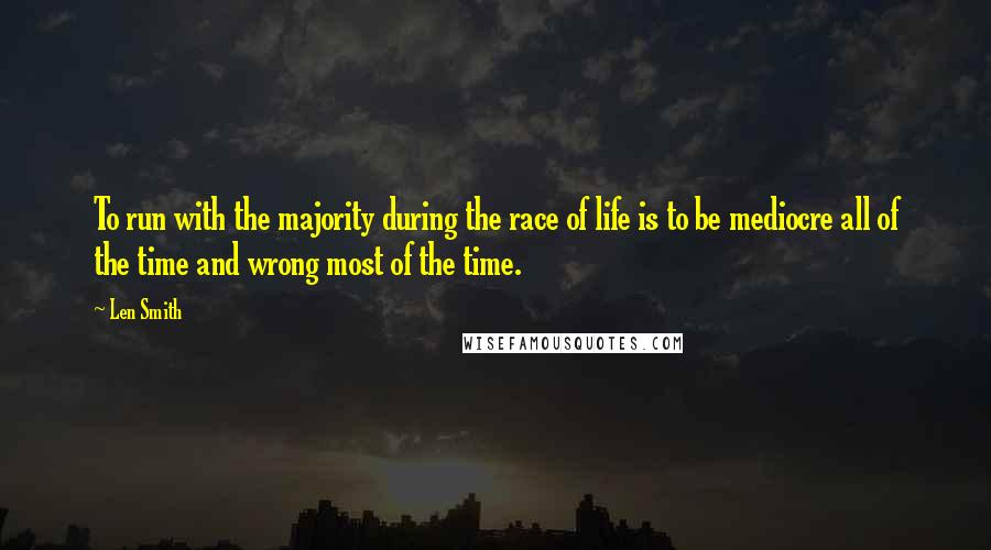 Len Smith quotes: To run with the majority during the race of life is to be mediocre all of the time and wrong most of the time.