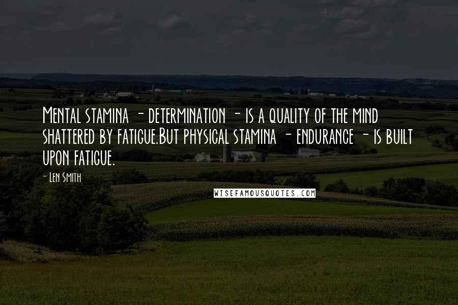 Len Smith quotes: Mental stamina - determination - is a quality of the mind shattered by fatigue.But physical stamina - endurance - is built upon fatigue.