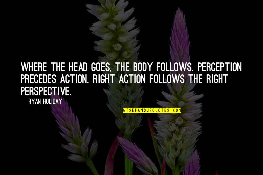Len Tsukimori Quotes By Ryan Holiday: Where the head goes, the body follows. Perception Len Tsukimori Quotes By Ryan Holiday: Where the head goes, the body follows. Perception