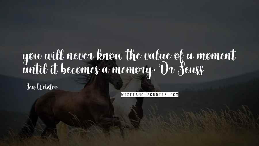 Len Webster quotes: you will never know the value of a moment until it becomes a memory. Dr Seuss