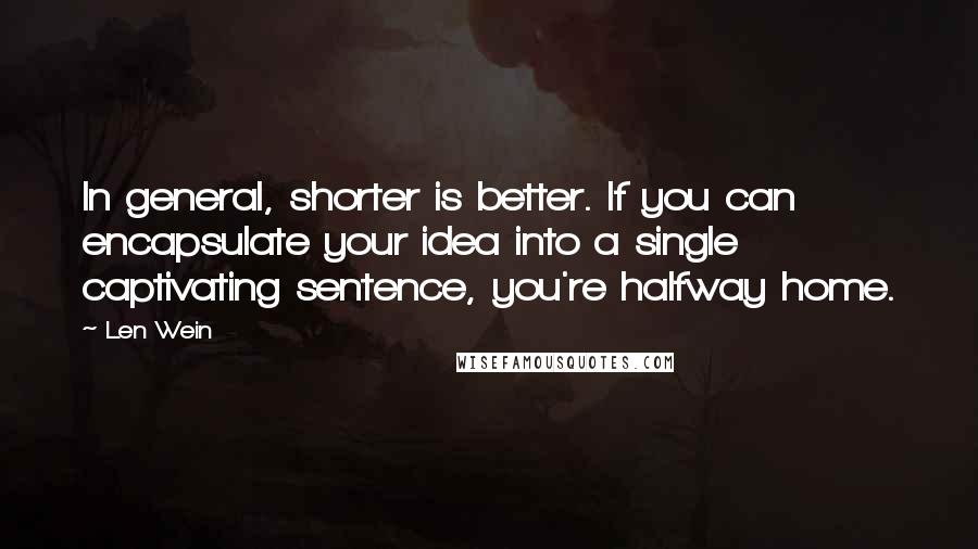 Len Wein quotes: In general, shorter is better. If you can encapsulate your idea into a single captivating sentence, you're halfway home. Len Wein quotes: In general, shorter is better. If you can encapsulate your idea into a single captivating sentence, you're halfway home.