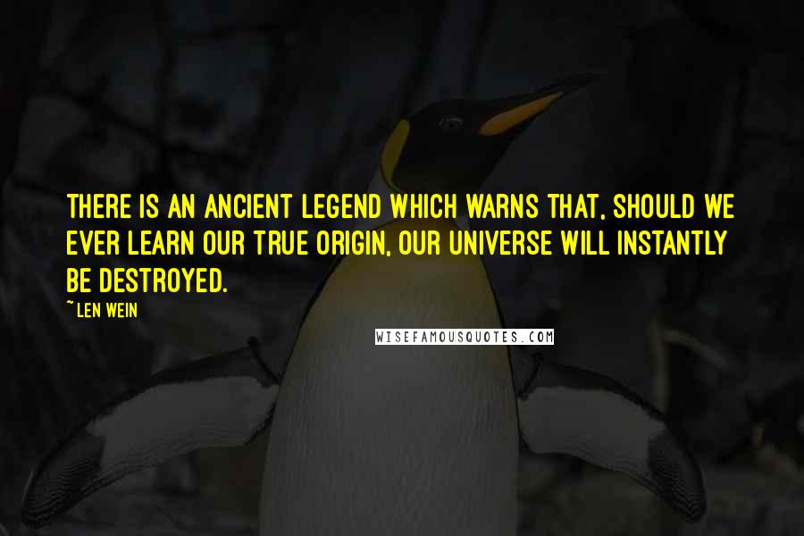 Len Wein quotes: There is an ancient legend which warns that, should we ever learn our true origin, our universe will instantly be destroyed. Len Wein quotes: There is an ancient legend which warns that, should we ever learn our true origin, our universe will instantly be destroyed.