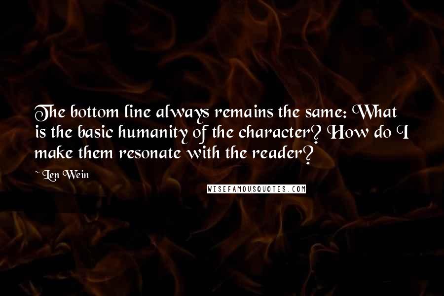 Len Wein quotes: The bottom line always remains the same: What is the basic humanity of the character? How do I make them resonate with the reader? Len Wein quotes: The bottom line always remains the same: What is the basic humanity of the character? How do I make them resonate with the reader?