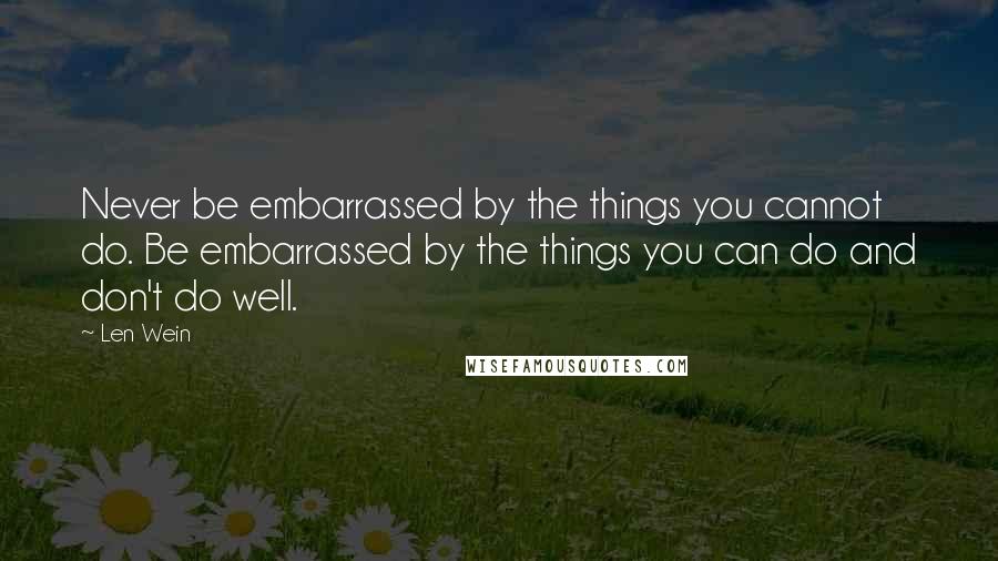 Len Wein quotes: Never be embarrassed by the things you cannot do. Be embarrassed by the things you can do and don't do well.