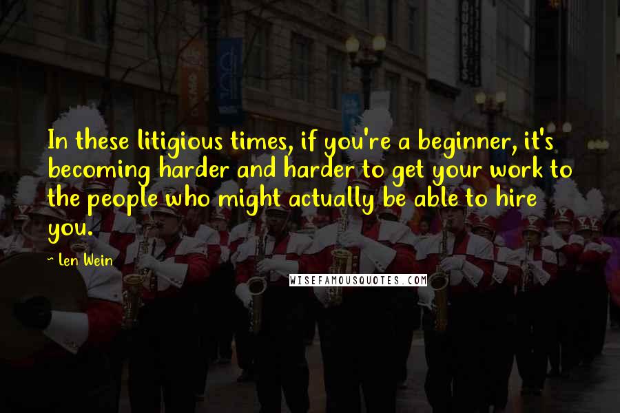 Len Wein quotes: In these litigious times, if you're a beginner, it's becoming harder and harder to get your work to the people who might actually be able to hire you. Len Wein quotes: In these litigious times, if you're a beginner, it's becoming harder and harder to get your work to the people who might actually be able to hire you.