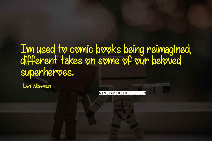 Len Wiseman quotes: I'm used to comic books being reimagined, different takes on some of our beloved superheroes.