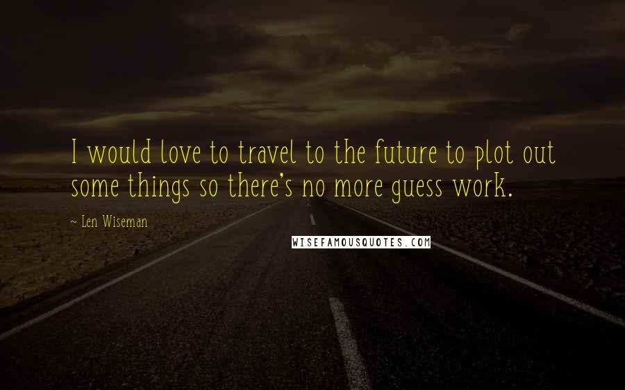 Len Wiseman quotes: I would love to travel to the future to plot out some things so there's no more guess work.