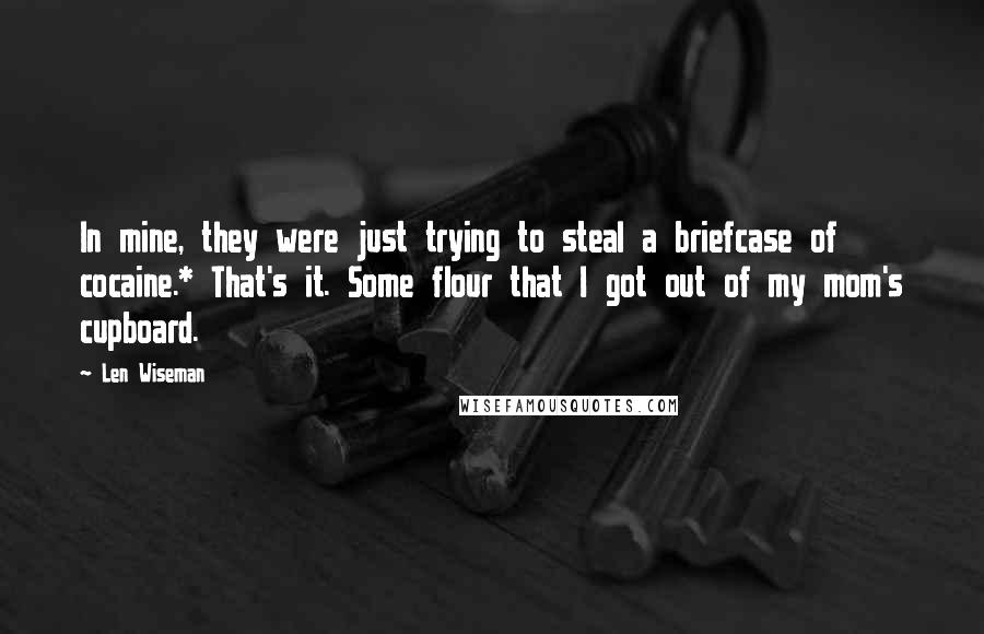 Len Wiseman quotes: In mine, they were just trying to steal a briefcase of cocaine.* That's it. Some flour that I got out of my mom's cupboard.