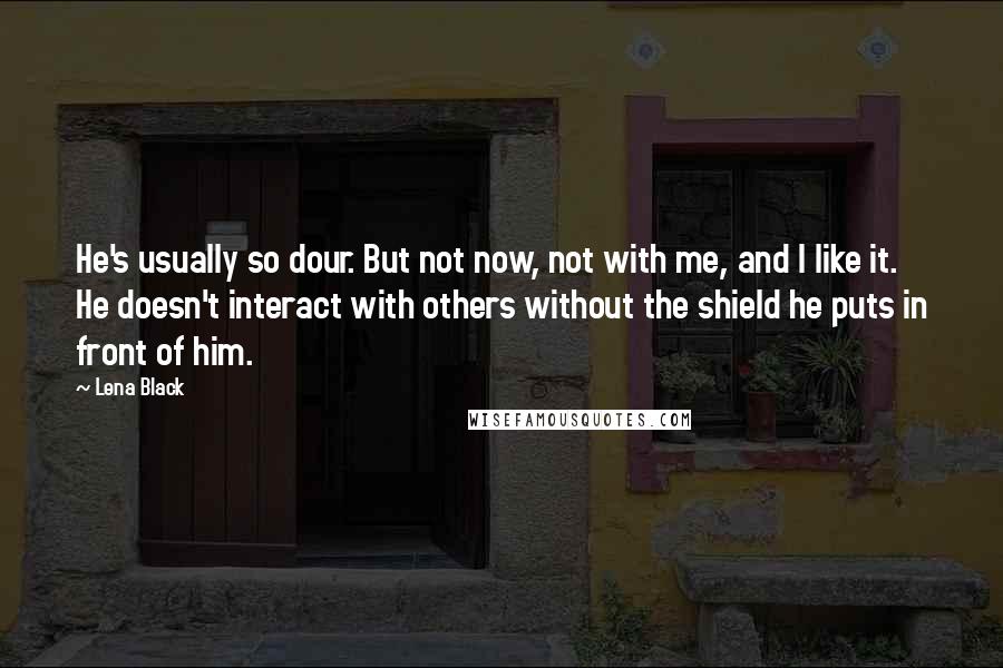 Lena Black quotes: He's usually so dour. But not now, not with me, and I like it. He doesn't interact with others without the shield he puts in front of him.