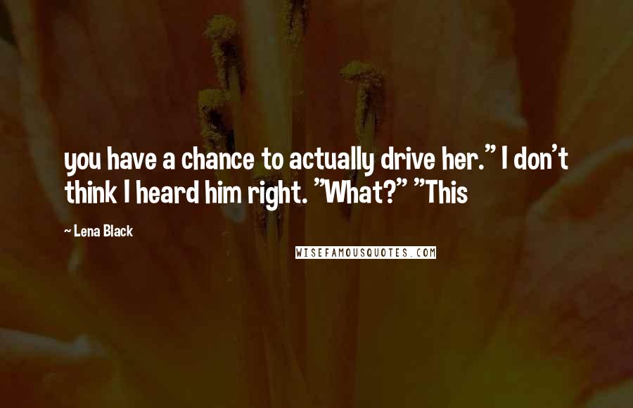 Lena Black quotes: you have a chance to actually drive her." I don't think I heard him right. "What?" "This