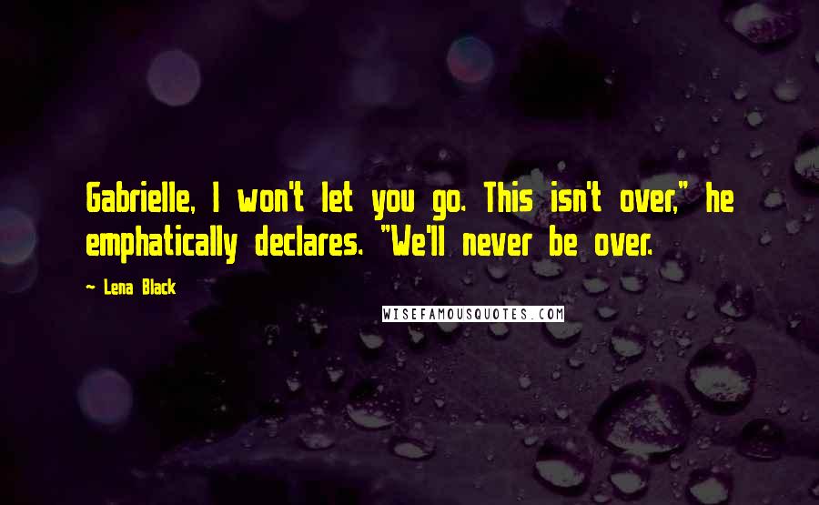 Lena Black quotes: Gabrielle, I won't let you go. This isn't over," he emphatically declares. "We'll never be over.