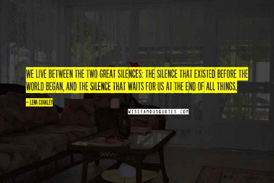 Lena Coakley quotes: We live between the two great silences: the silence that existed before the world began, and the silence that waits for us at the end of all things. Lena Coakley quotes: We live between the two great silences: the silence that existed before the world began, and the silence that waits for us at the end of all things.