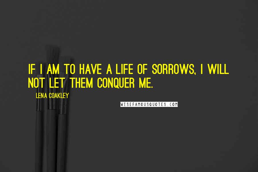 Lena Coakley quotes: If I am to have a life of sorrows, I will not let them conquer me.