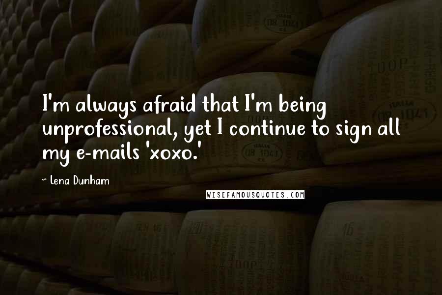 Lena Dunham quotes: I'm always afraid that I'm being unprofessional, yet I continue to sign all my e-mails 'xoxo.'