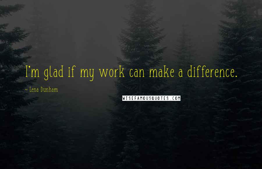 Lena Dunham quotes: I'm glad if my work can make a difference.