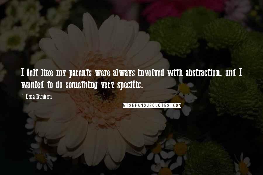 Lena Dunham quotes: I felt like my parents were always involved with abstraction, and I wanted to do something very specific.