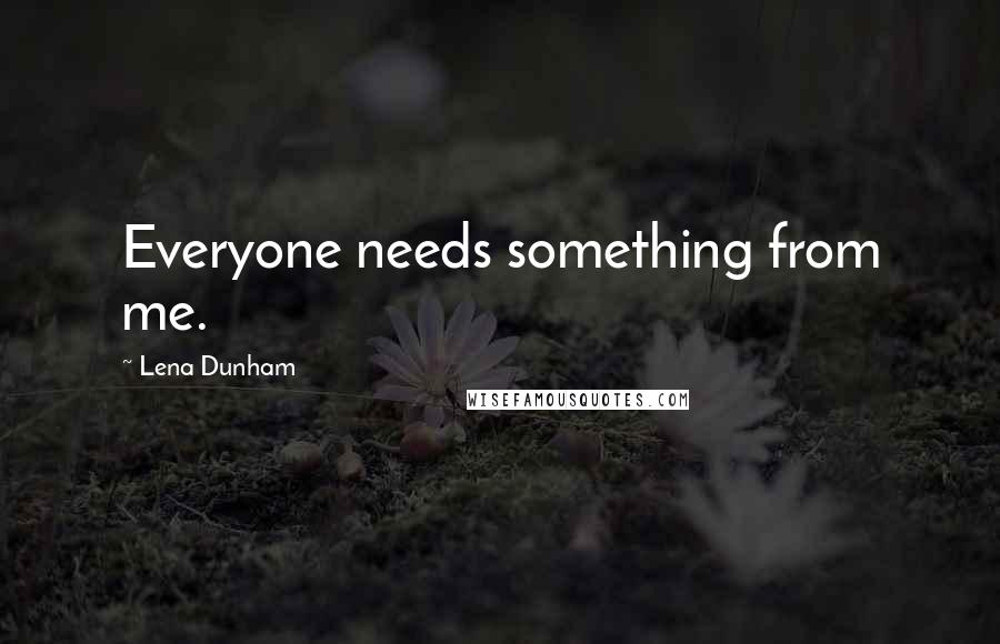 Lena Dunham quotes: Everyone needs something from me.