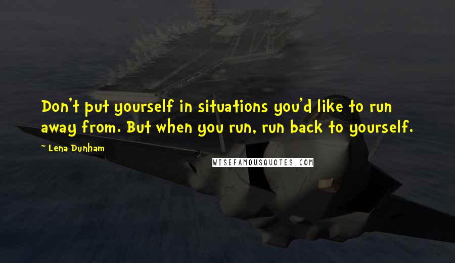 Lena Dunham quotes: Don't put yourself in situations you'd like to run away from. But when you run, run back to yourself.