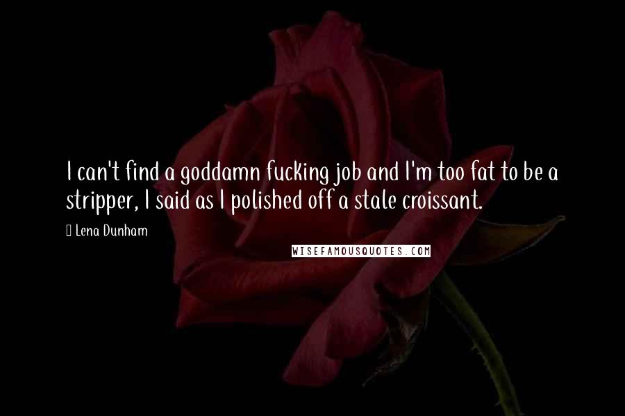 Lena Dunham quotes: I can't find a goddamn fucking job and I'm too fat to be a stripper, I said as I polished off a stale croissant.